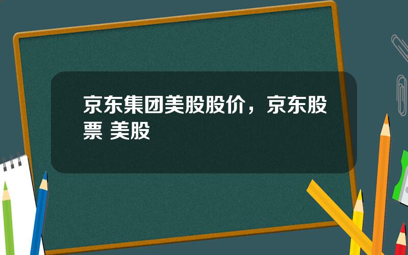 京东集团美股股价，京东股票 美股